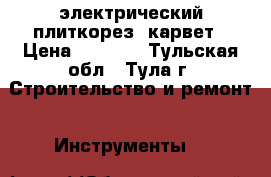 электрический плиткорез  карвет › Цена ­ 3 500 - Тульская обл., Тула г. Строительство и ремонт » Инструменты   